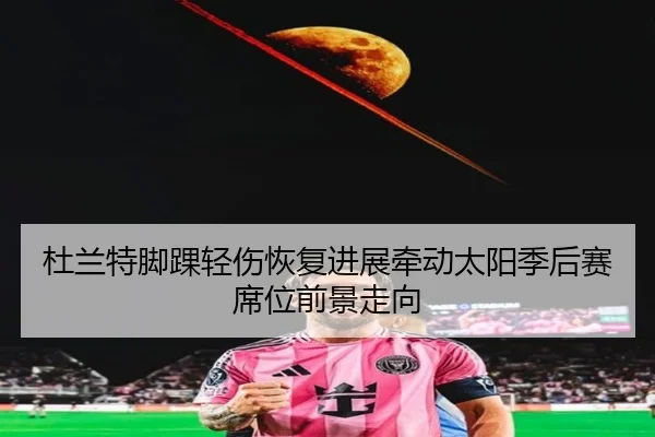 杜兰特脚踝轻伤恢复进展牵动太阳季后赛席位前景走向