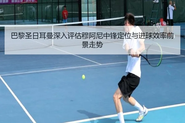 巴黎圣日耳曼深入评估穆阿尼中锋定位与进球效率前景走势