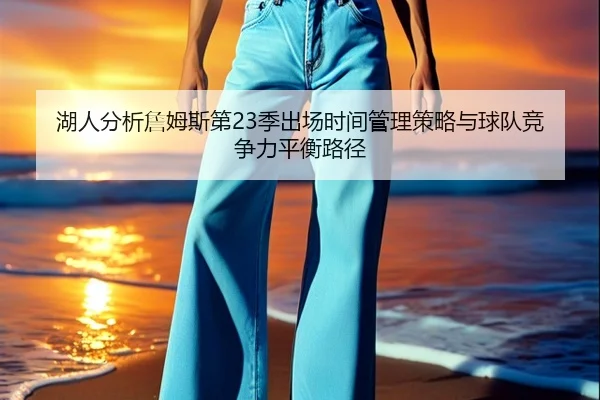 湖人分析詹姆斯第23季出场时间管理策略与球队竞争力平衡路径