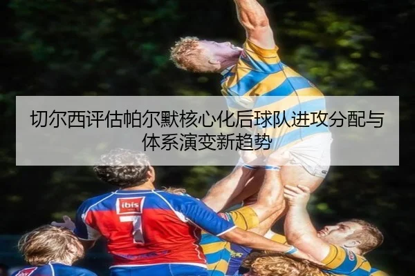 切尔西评估帕尔默核心化后球队进攻分配与体系演变新趋势