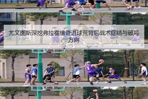 尤文图斯深挖弗拉霍维奇进球荒背后战术症结与破局方向
