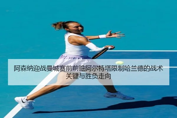 阿森纳迎战曼城赛前前瞻阿尔特塔限制哈兰德的战术关键与胜负走向