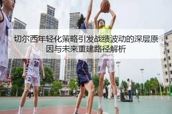 切尔西年轻化策略引发战绩波动的深层原因与未来重建路径解析
